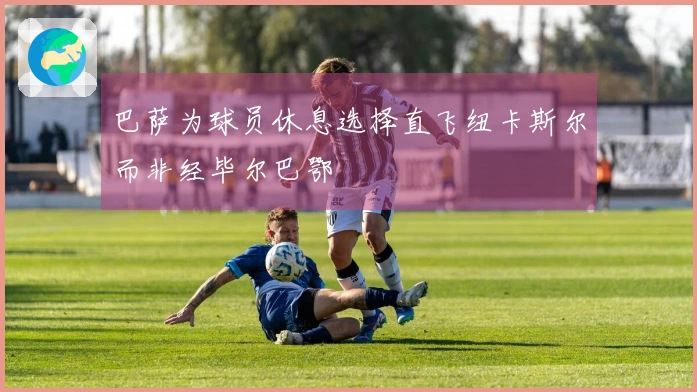 巴萨为球员休息选择直飞纽卡斯尔而非经毕尔巴鄂