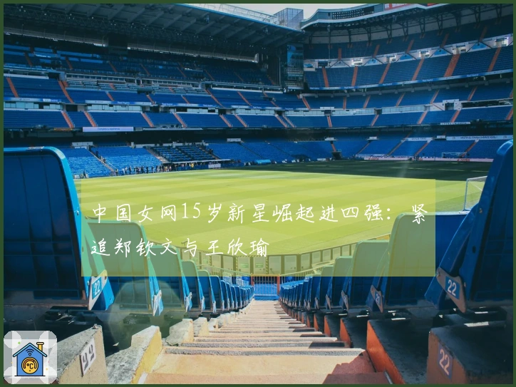 中国女网15岁新星崛起进四强：紧追郑钦文与王欣瑜