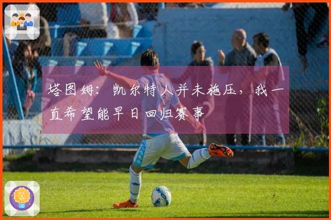 塔图姆:凯尔特人并未施压,我一直希望能早日回归赛事