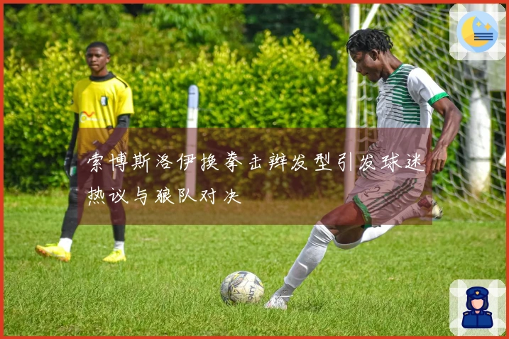 索博斯洛伊换拳击辫发型引发球迷热议与狼队对决