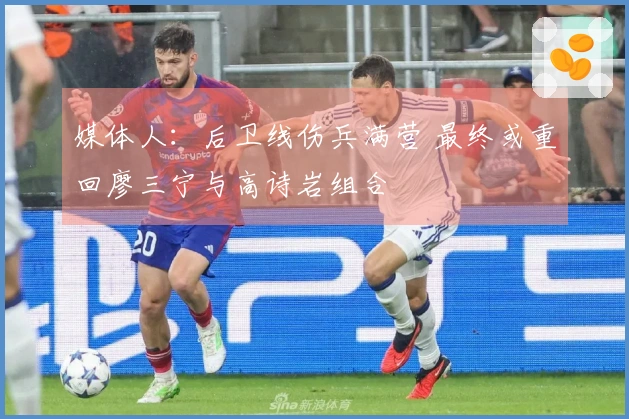 媒体人：后卫线伤兵满营 最终或重回廖三宁与高诗岩组合