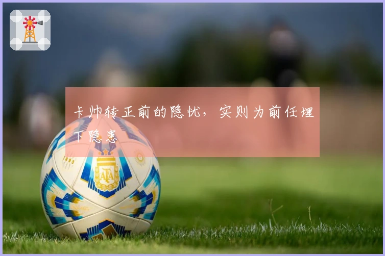卡帅转正前的隐忧，实则为前任埋下隐患