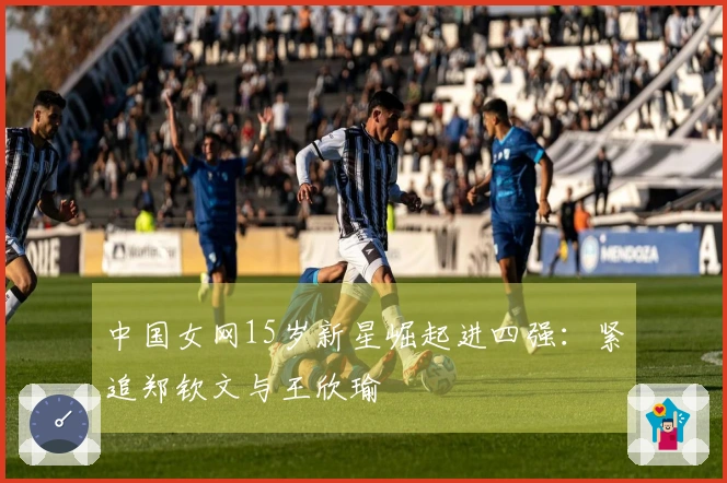 中国女网15岁新星崛起进四强：紧追郑钦文与王欣瑜