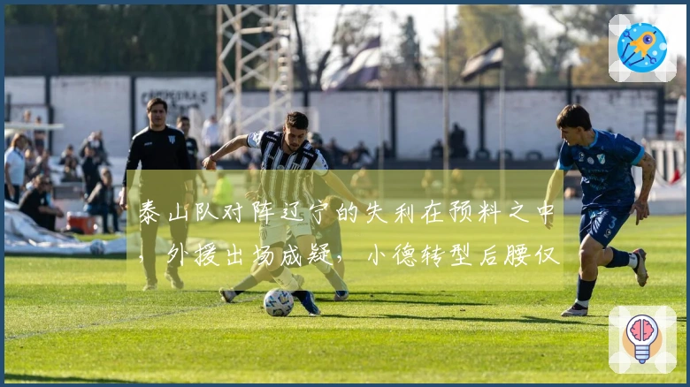 泰山队对阵辽宁的失利在预料之中，外援出场成疑，小德转型后腰仅是无奈之选