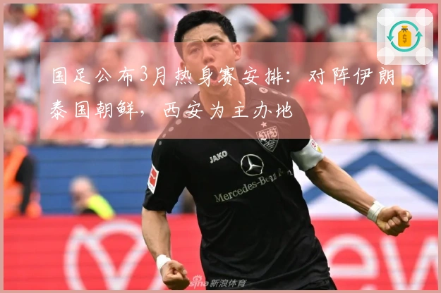 国足公布3月热身赛安排:对阵伊朗泰国朝鲜,西安为主办地