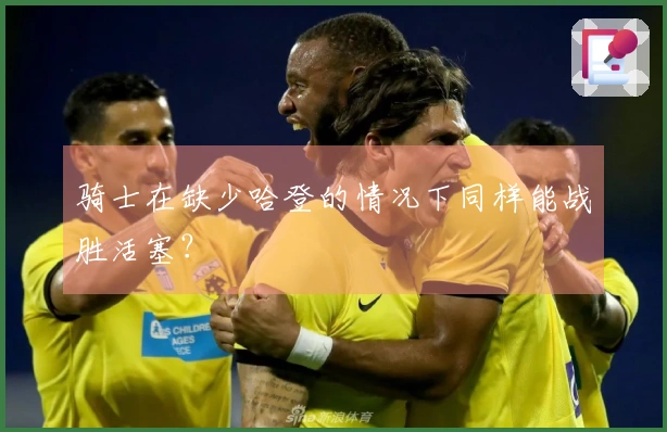 骑士在缺少哈登的情况下同样能战胜活塞？