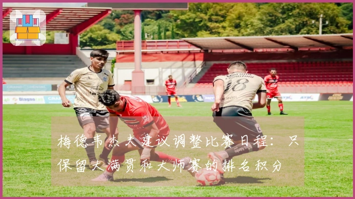 梅德韦杰夫建议调整比赛日程:只保留大满贯和大师赛的排名积分