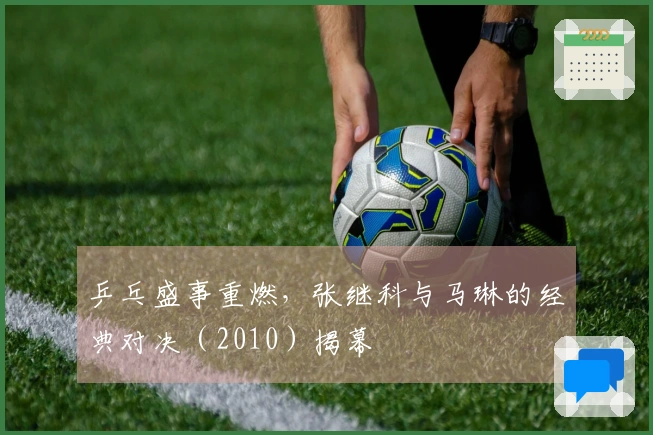 乒乓盛事重燃，张继科与马琳的经典对决（2010）揭幕