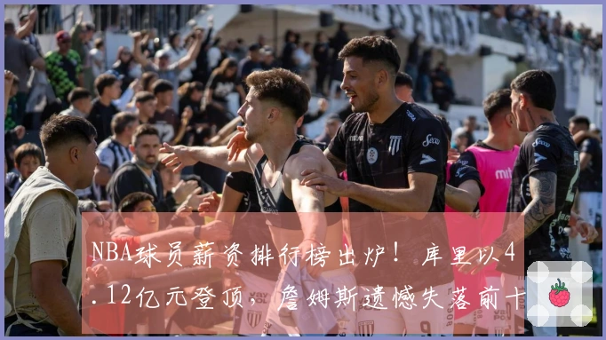 NBA球员薪资排行榜出炉!库里以4.12亿元登顶,詹姆斯遗憾失落前十