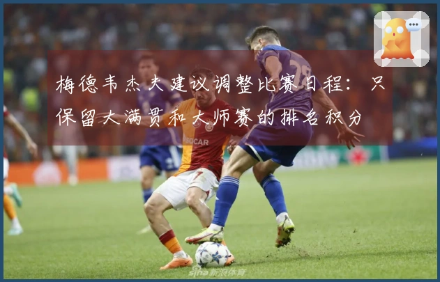 梅德韦杰夫建议调整比赛日程：只保留大满贯和大师赛的排名积分