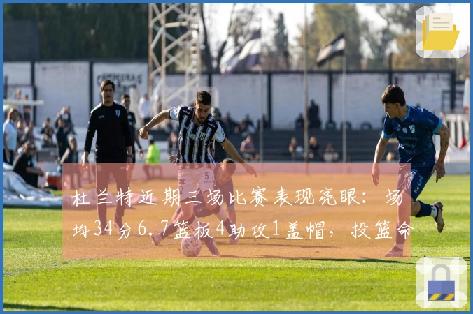 杜兰特近期三场比赛表现亮眼：场均34分6.7篮板4助攻1盖帽，投篮命中率达54%