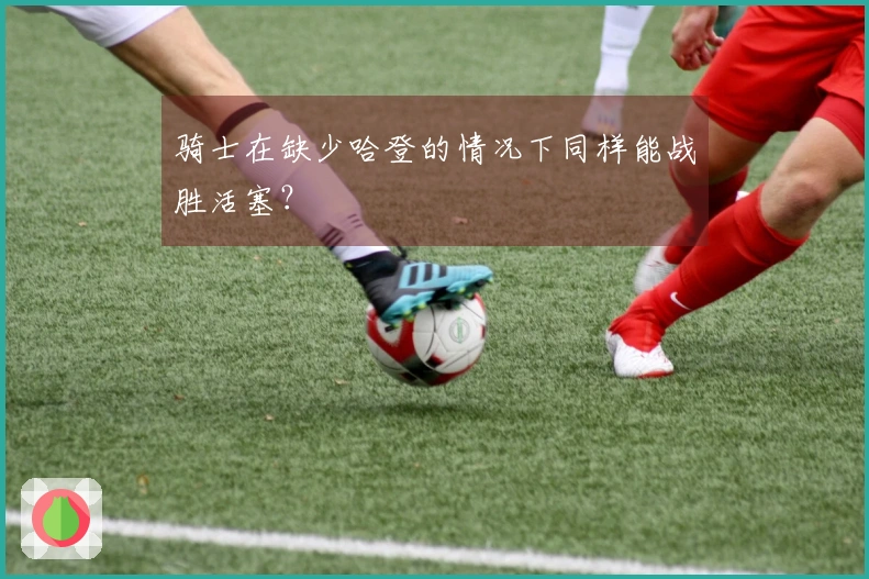 骑士在缺少哈登的情况下同样能战胜活塞？