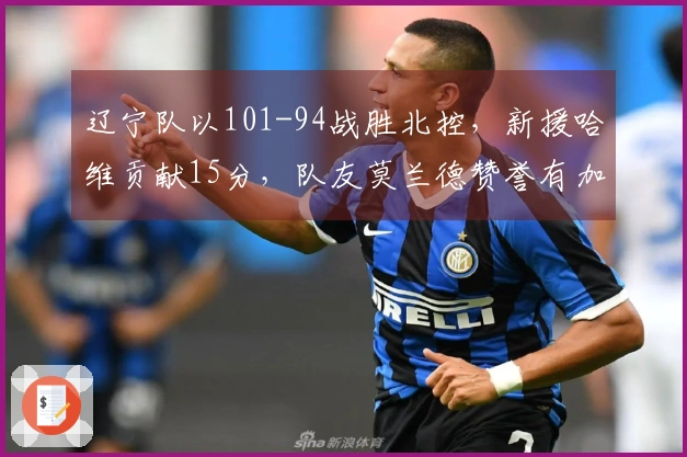 辽宁队以101-94战胜北控，新援哈维贡献15分，队友莫兰德赞誉有加