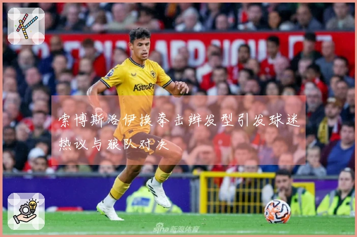 索博斯洛伊换拳击辫发型引发球迷热议与狼队对决