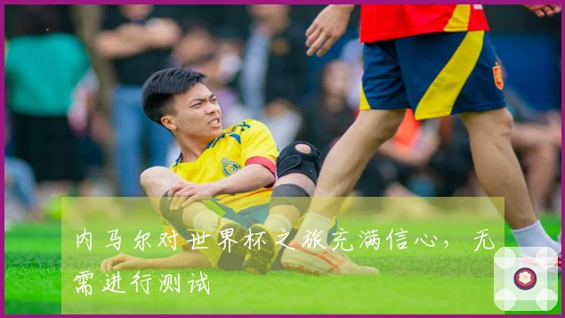 内马尔对世界杯之旅充满信心,无需进行测试
