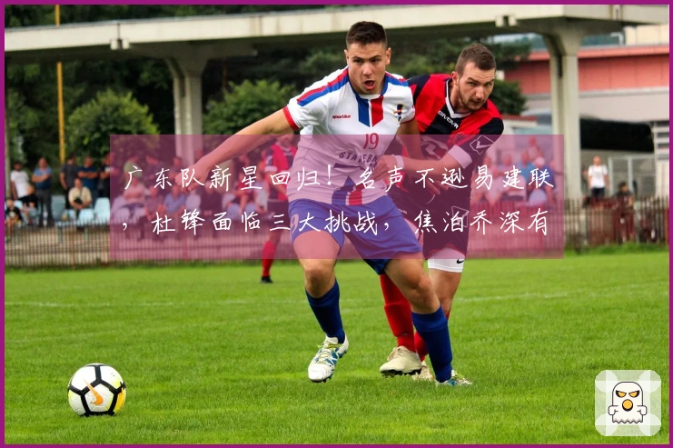 广东队新星回归！名声不逊易建联，杜锋面临三大挑战，焦泊乔深有感触