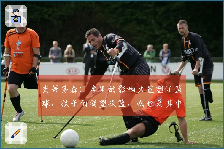 史蒂芬森：库里的影响力重塑了篮球，孩子们渴望投篮，我也是其中之一