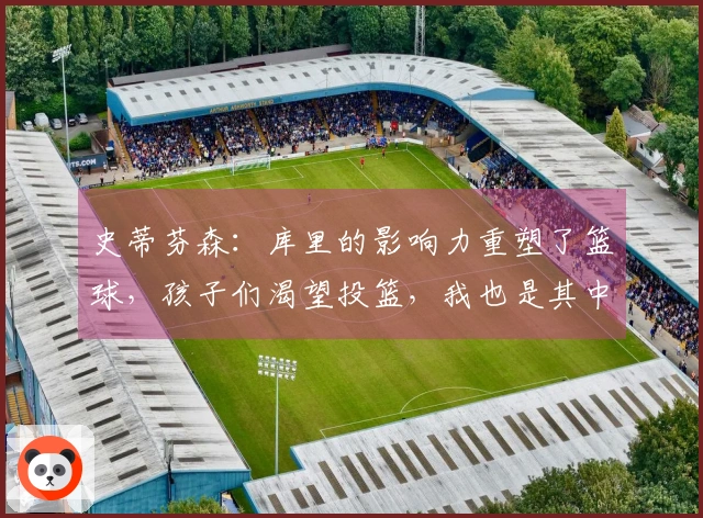 史蒂芬森：库里的影响力重塑了篮球，孩子们渴望投篮，我也是其中之一