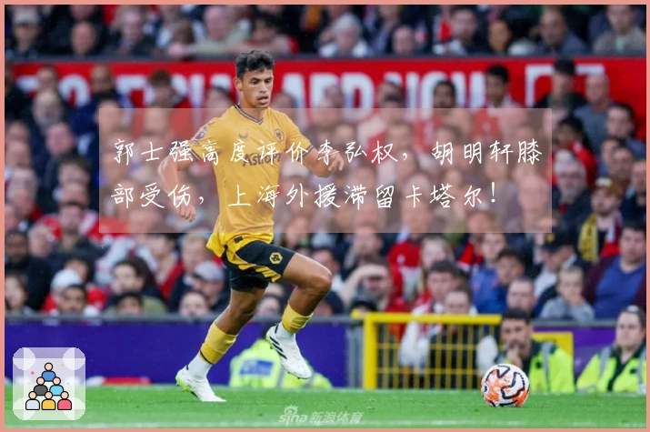 郭士强高度评价李弘权，胡明轩膝部受伤，上海外援滞留卡塔尔！