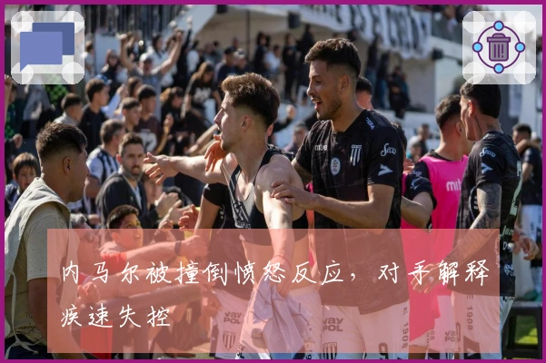 内马尔被撞倒愤怒反应，对手解释疾速失控