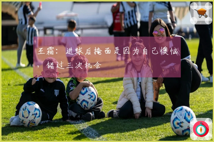 王霜：进球后掩面是因为自己懊恼，错过三次机会